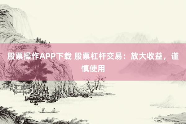 股票操作APP下载 股票杠杆交易：放大收益，谨慎使用