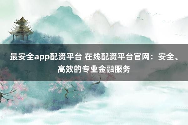 最安全app配资平台 在线配资平台官网：安全、高效的专业金融服务