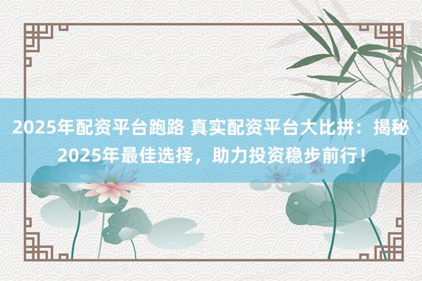 2025年配资平台跑路 真实配资平台大比拼：揭秘2025年最佳选择，助力投资稳步前行！