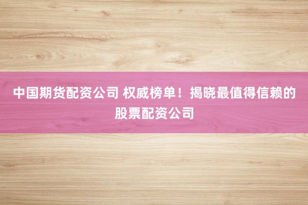中国期货配资公司 权威榜单！揭晓最值得信赖的股票配资公司