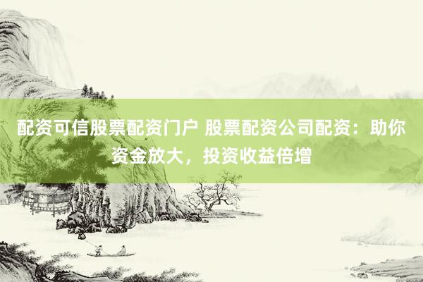 配资可信股票配资门户 股票配资公司配资：助你资金放大，投资收益倍增