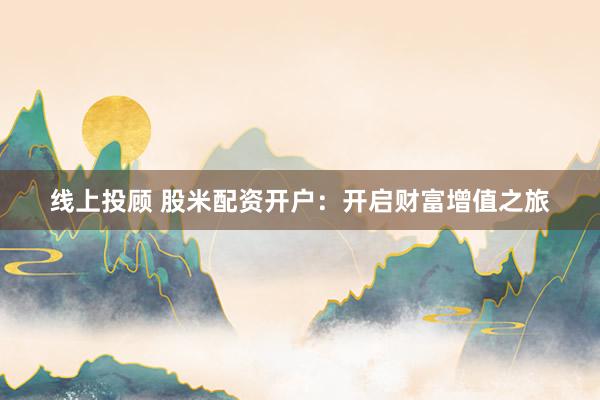 线上投顾 股米配资开户：开启财富增值之旅