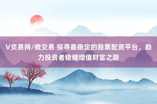 V交易网/微交易 探寻最稳定的股票配资平台，助力投资者稳健增值财富之路