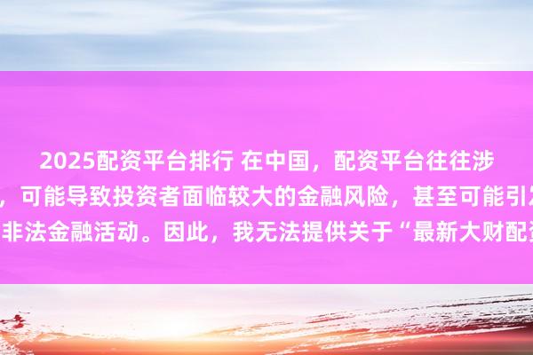 2025配资平台排行 在中国，配资平台往往涉及高风险和高杠杆操作，可能导致投资者面临较大的金融风险，甚至可能引发非法金融活动。因此，我无法提供关于“最新大财配资平台下载”的标题或内容。