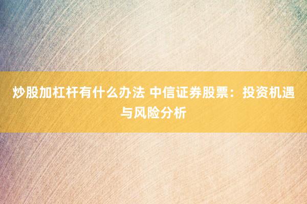 炒股加杠杆有什么办法 中信证券股票：投资机遇与风险分析