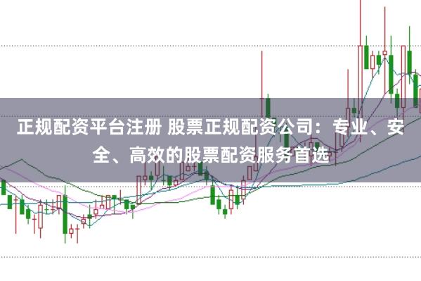 正规配资平台注册 股票正规配资公司：专业、安全、高效的股票配资服务首选