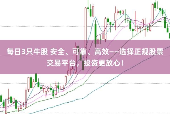 每日3只牛股 安全、可靠、高效——选择正规股票交易平台，投资更放心！