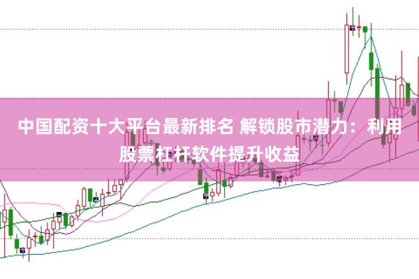 中国配资十大平台最新排名 解锁股市潜力：利用股票杠杆软件提升收益