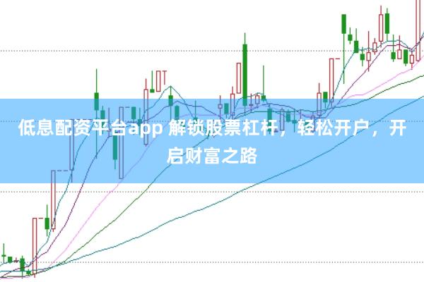 低息配资平台app 解锁股票杠杆，轻松开户，开启财富之路