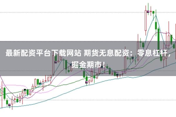 最新配资平台下载网站 期货无息配资：零息杠杆，掘金期市！