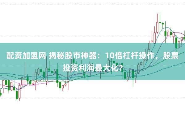 配资加盟网 揭秘股市神器：10倍杠杆操作，股票投资利润最大化？