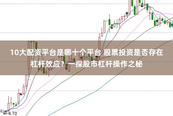 10大配资平台是哪十个平台 股票投资是否存在杠杆效应？一探股市杠杆操作之秘