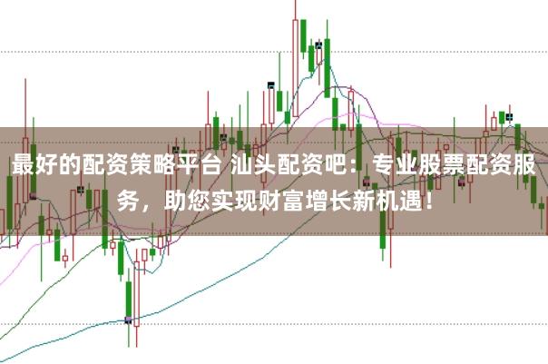 最好的配资策略平台 汕头配资吧：专业股票配资服务，助您实现财富增长新机遇！