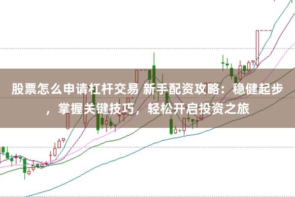 股票怎么申请杠杆交易 新手配资攻略：稳健起步，掌握关键技巧，轻松开启投资之旅