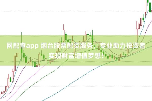 网配查app 烟台股票配资服务，专业助力投资者实现财富增值梦想！