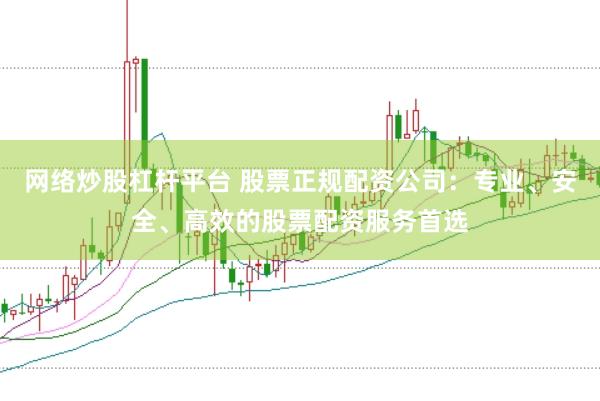 网络炒股杠杆平台 股票正规配资公司：专业、安全、高效的股票配资服务首选