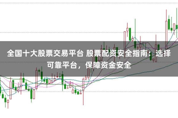 全国十大股票交易平台 股票配资安全指南：选择可靠平台，保障资金安全