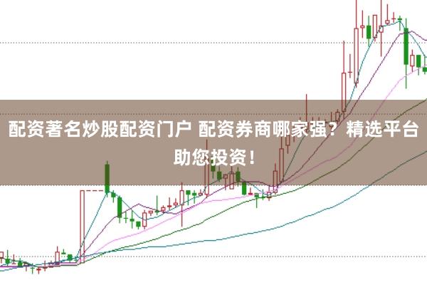 配资著名炒股配资门户 配资券商哪家强？精选平台助您投资！