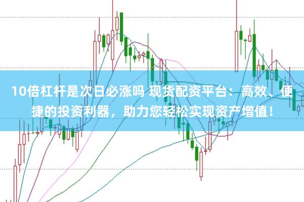 10倍杠杆是次日必涨吗 现货配资平台：高效、便捷的投资利器，助力您轻松实现资产增值！