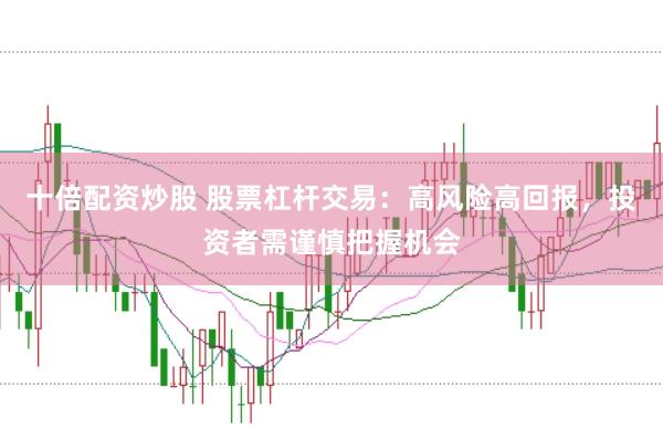 十倍配资炒股 股票杠杆交易：高风险高回报，投资者需谨慎把握机会