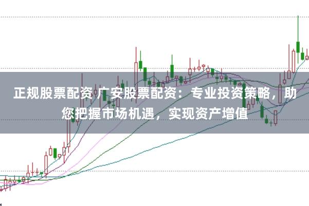 正规股票配资 广安股票配资：专业投资策略，助您把握市场机遇，实现资产增值