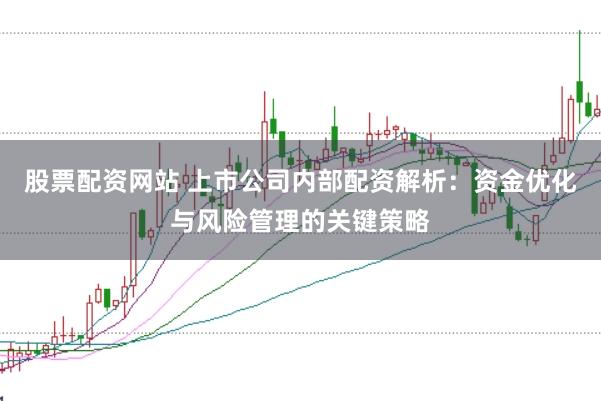 股票配资网站 上市公司内部配资解析：资金优化与风险管理的关键策略