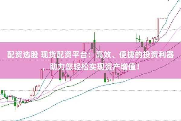 配资选股 现货配资平台：高效、便捷的投资利器，助力您轻松实现资产增值！