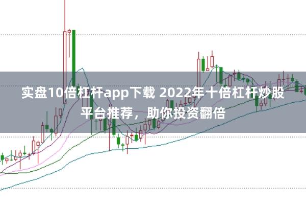 实盘10倍杠杆app下载 2022年十倍杠杆炒股平台推荐，助你投资翻倍