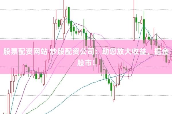 股票配资网站 炒股配资公司：助您放大收益，掘金股市！