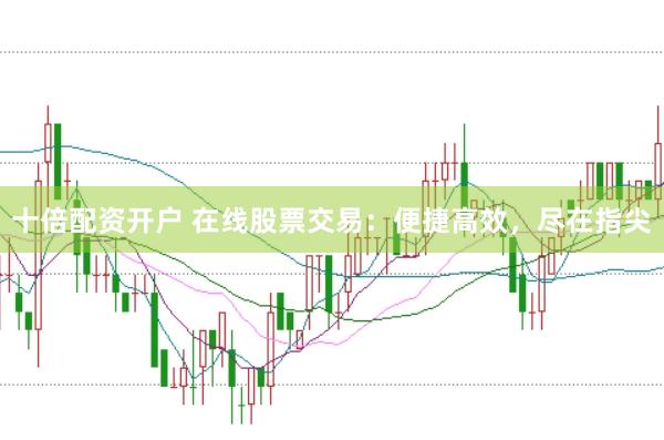 十倍配资开户 在线股票交易：便捷高效，尽在指尖