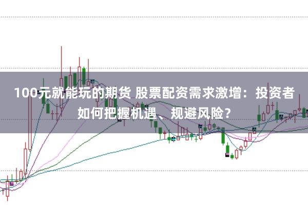 100元就能玩的期货 股票配资需求激增：投资者如何把握机遇、规避风险？