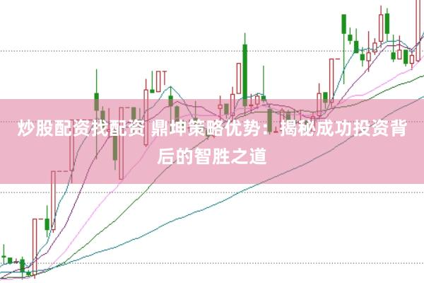 炒股配资找配资 鼎坤策略优势：揭秘成功投资背后的智胜之道