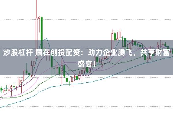 炒股杠杆 赢在创投配资：助力企业腾飞，共享财富盛宴！
