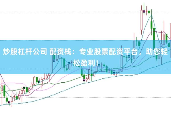 炒股杠杆公司 配资栈：专业股票配资平台，助您轻松盈利！