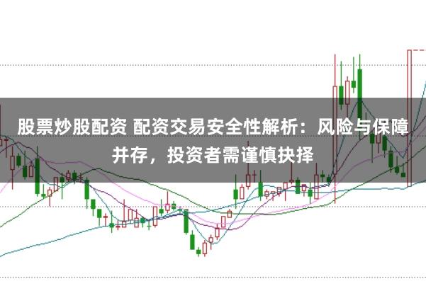 股票炒股配资 配资交易安全性解析：风险与保障并存，投资者需谨慎抉择