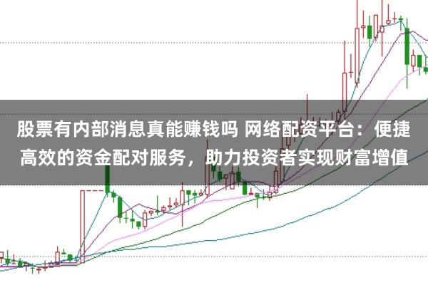 股票有内部消息真能赚钱吗 网络配资平台：便捷高效的资金配对服务，助力投资者实现财富增值