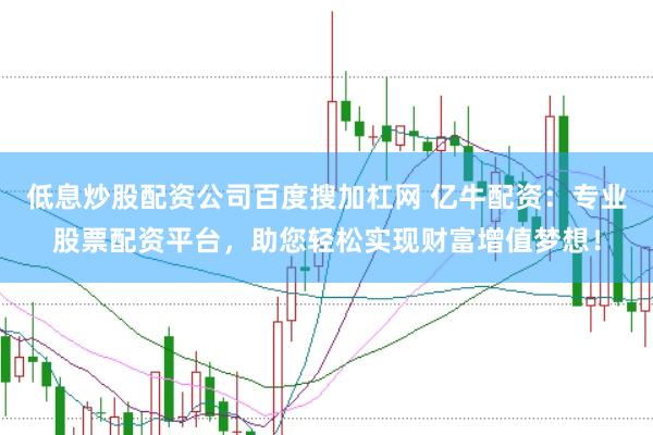 低息炒股配资公司百度搜加杠网 亿牛配资：专业股票配资平台，助您轻松实现财富增值梦想！