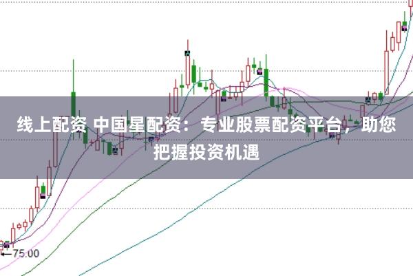 线上配资 中国星配资：专业股票配资平台，助您把握投资机遇