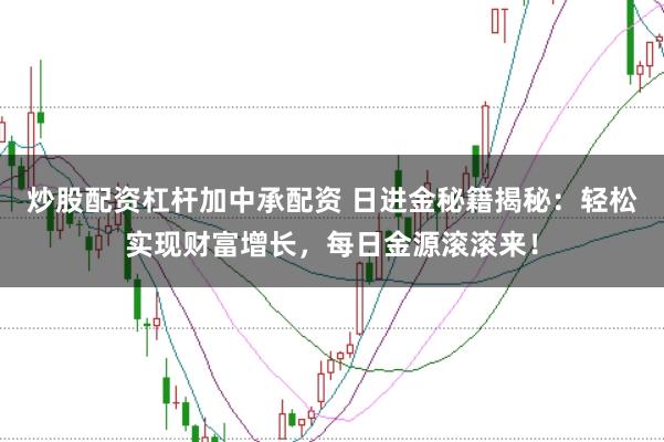 炒股配资杠杆加中承配资 日进金秘籍揭秘：轻松实现财富增长，每日金源滚滚来！