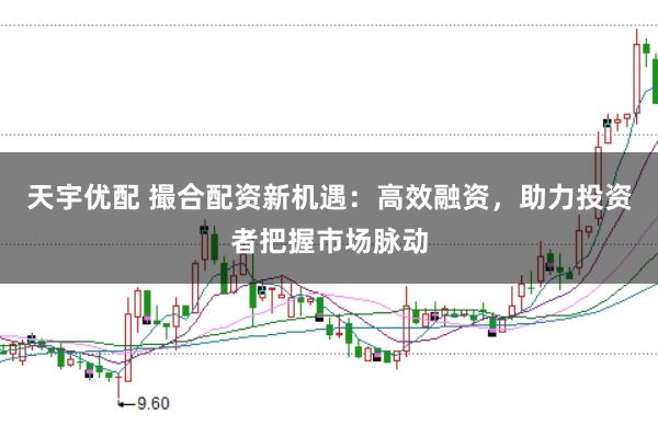 天宇优配 撮合配资新机遇：高效融资，助力投资者把握市场脉动