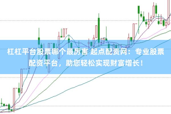 杠杠平台股票哪个最厉害 起点配资网：专业股票配资平台，助您轻松实现财富增长！