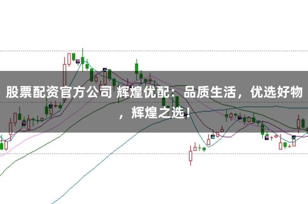 股票配资官方公司 辉煌优配：品质生活，优选好物，辉煌之选！