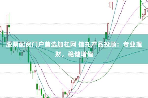股票配资门户首选加杠网 信托产品投顾：专业理财，稳健增值