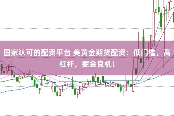 国家认可的配资平台 美黄金期货配资：低门槛，高杠杆，掘金良机！