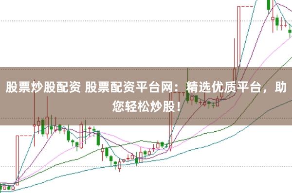 股票炒股配资 股票配资平台网：精选优质平台，助您轻松炒股！