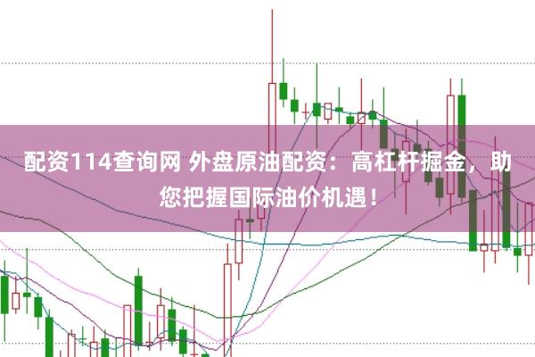 配资114查询网 外盘原油配资：高杠杆掘金，助您把握国际油价机遇！