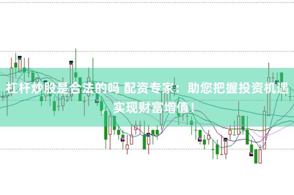 杠杆炒股是合法的吗 配资专家：助您把握投资机遇，实现财富增值！