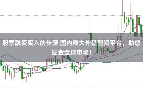 股票融资买入的步骤 国内最大外盘配资平台，助您掘金全球市场！