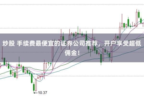 炒股 手续费最便宜的证券公司推荐，开户享受超低佣金！