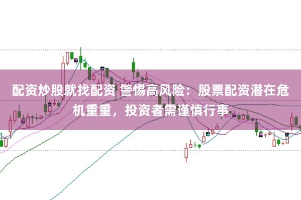 配资炒股就找配资 警惕高风险：股票配资潜在危机重重，投资者需谨慎行事